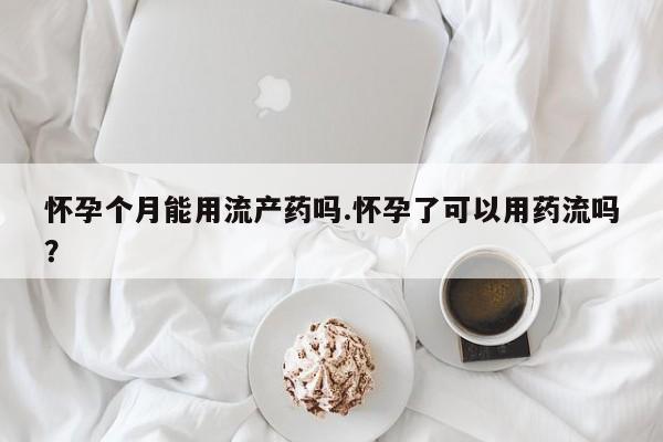 流产药在线付款怀孕个月能用流产药吗.怀孕了可以用药流吗？