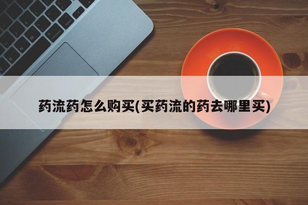 流产药在线付款药流药怎么购买(买药流的药去哪里买)