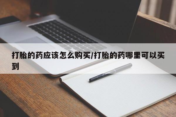 流产药在线付款打胎的药应该怎么购买/打胎的药哪里可以买到