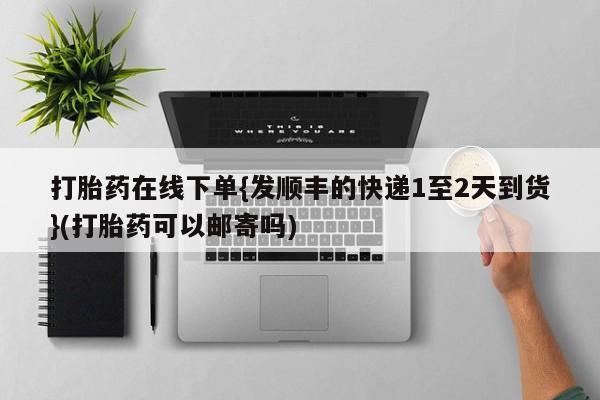 流产药在线付款打胎药在线下单{发顺丰的快递1至2天到货}(打胎药可以邮寄吗)