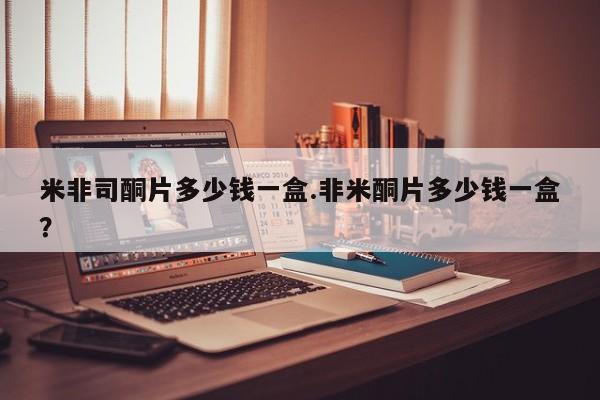 流产药在线付款米非司酮片多少钱一盒.非米酮片多少钱一盒？