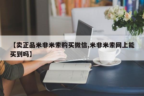 流产药在线付款【卖正品米非米索购买微信,米非米索网上能买到吗】