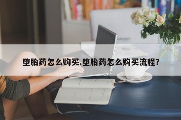 流产药在线付款堕胎药怎么购买.堕胎药怎么购买流程？