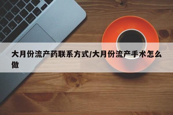 流产药在线付款大月份流产药联系方式/大月份流产手术怎么做