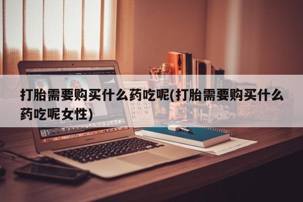 流产药在线付款打胎需要购买什么药吃呢(打胎需要购买什么药吃呢女性)