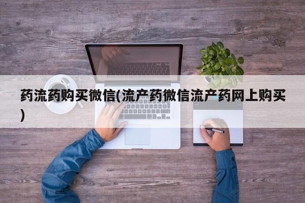 流产药在线付款药流药购买微信(流产药微信流产药网上购买)