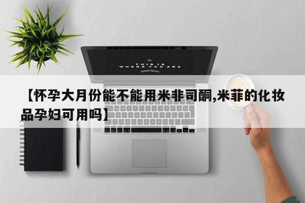 流产药在线付款【怀孕大月份能不能用米非司酮,米菲的化妆品孕妇可用吗】