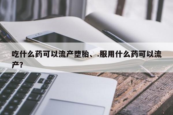 流产药在线付款吃什么药可以流产堕胎、.服用什么药可以流产？