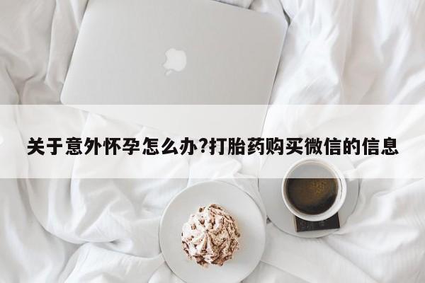 流产药在线付款关于意外怀孕怎么办?打胎药购买微信的信息