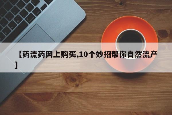 流产药在线付款【药流药网上购买,10个妙招帮你自然流产】
