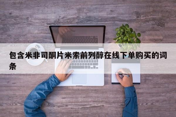 流产药在线付款包含米非司酮片米索前列醇在线下单购买的词条