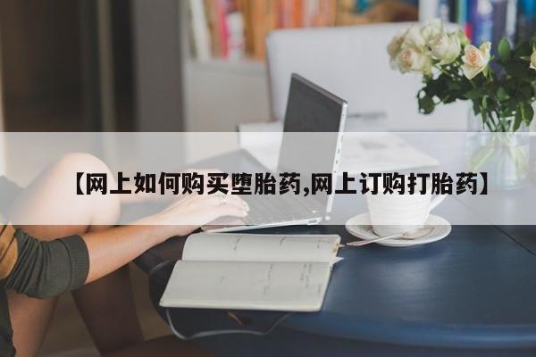 流产药在线付款【网上如何购买堕胎药,网上订购打胎药】