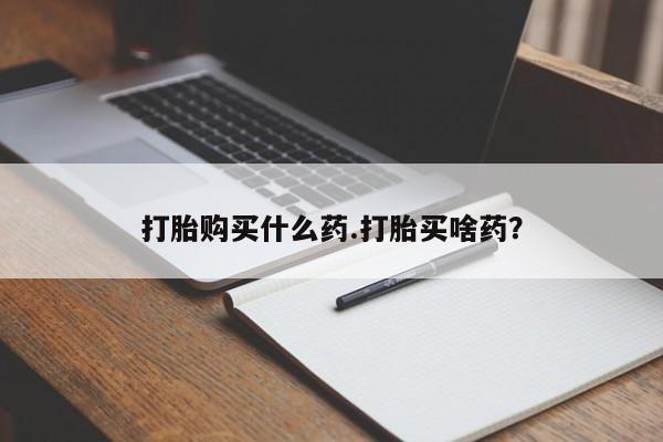 流产药在线付款打胎购买什么药.打胎买啥药？